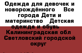 Одежда для девочек и новорождённого  - Все города Дети и материнство » Детская одежда и обувь   . Калининградская обл.,Светловский городской округ 